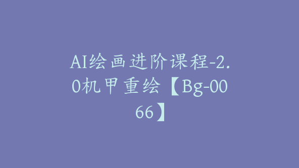 AI绘画进阶课程-2.0机甲重绘【Bg-0066】