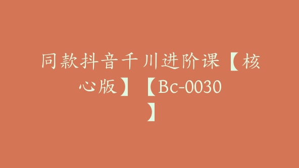 同款抖音千川进阶课【核心版】【Bc-0030】