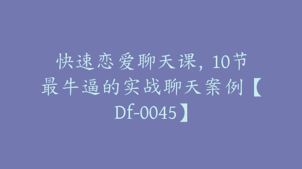 快速恋爱聊天课，10节最牛逼的实战聊天案例【Df-0045】