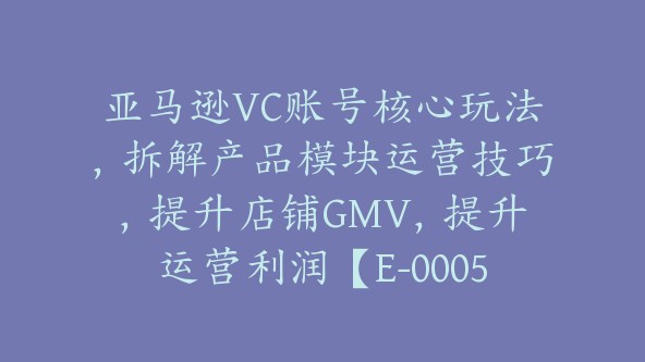 亚马逊VC账号核心玩法，拆解产品模块运营技巧，提升店铺GMV，提升运营利润【E-00058】