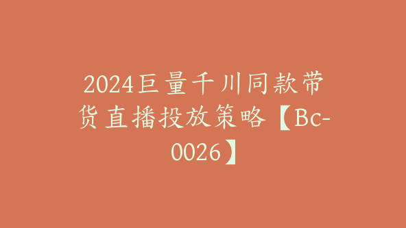 2024巨量千川同款带货直播投放策略【Bc-0026】