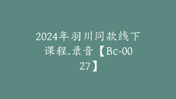 2024年羽川同款线下课程.录音【Bc-0027】