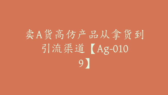 卖A货高仿产品从拿货到引流渠道【Ag-0109】