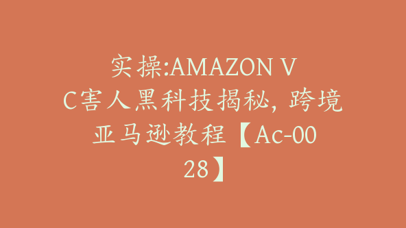 实操:AMAZON VC害人黑科技揭秘，跨境亚马逊教程【Ac-0028】