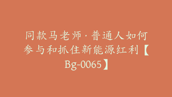 同款马老师·普通人如何参与和抓住新能源红利【Bg-0065】