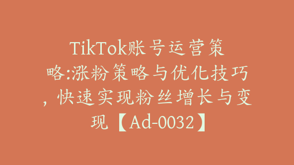 TikTok账号运营策略:涨粉策略与优化技巧，快速实现粉丝增长与变现【Ad-0032】