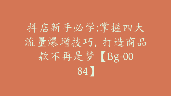 抖店新手必学:掌握四大流量爆增技巧，打造商品款不再是梦【Bg-0084】