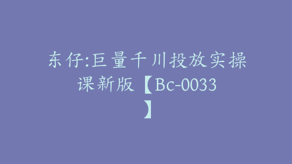 东仔:巨量千川投放实操课新版【Bc-0033】