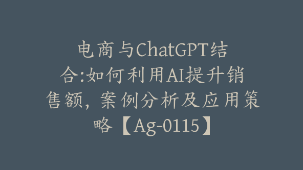 电商与ChatGPT结合:如何利用AI提升销售额，案例分析及应用策略【Ag-0115】