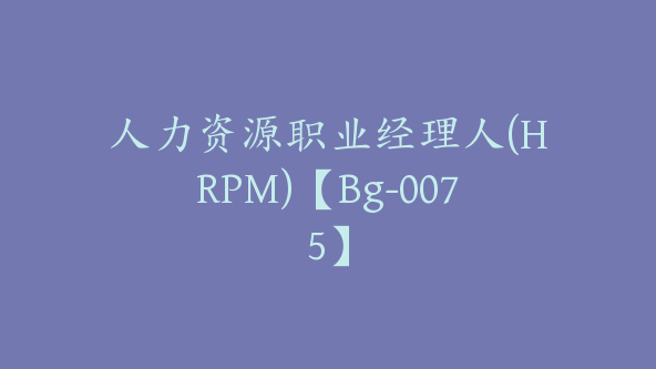 人力资源职业经理人(HRPM)【Bg-0075】