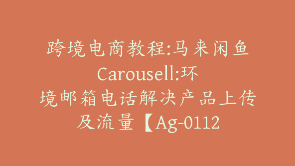 跨境电商教程:马来闲鱼Carousell:环境邮箱电话解决产品上传及流量【Ag-0112】