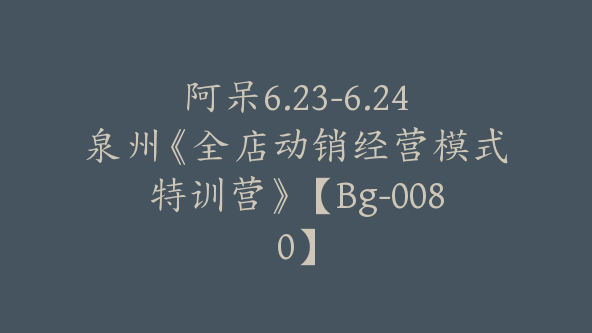 阿呆6.23-6.24泉州《全店动销经营模式特训营》【Bg-0080】