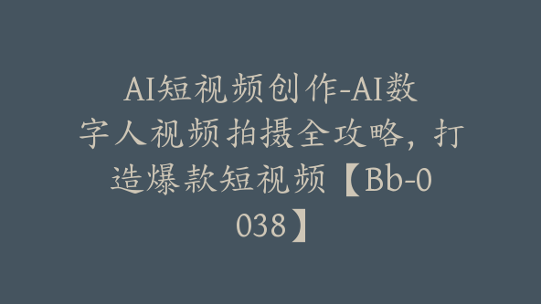 AI短视频创作-AI数字人视频拍摄全攻略，打造爆款短视频【Bb-0038】