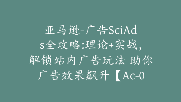 亚马逊-广告SciAds全攻略:理论+实战，解锁站内广告玩法 助你广告效果飙升【Ac-0029】