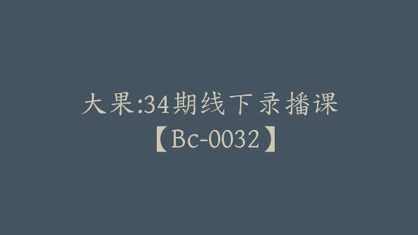 大果:34期线下录播课【Bc-0032】