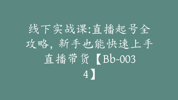 线下实战课:直播起号全攻略，新手也能快速上手直播带货【Bb-0034】