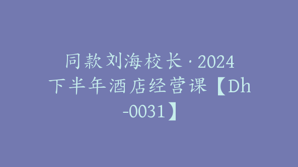 同款刘海校长·2024下半年酒店经营课【Dh-0031】