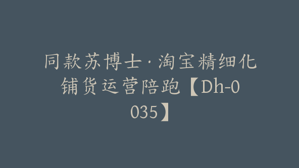 同款苏博士·淘宝精细化铺货运营陪跑【Dh-0035】