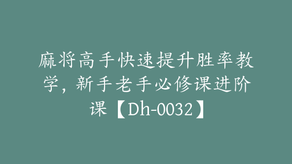 麻将高手快速提升胜率教学，新手老手必修课进阶课【Dh-0032】