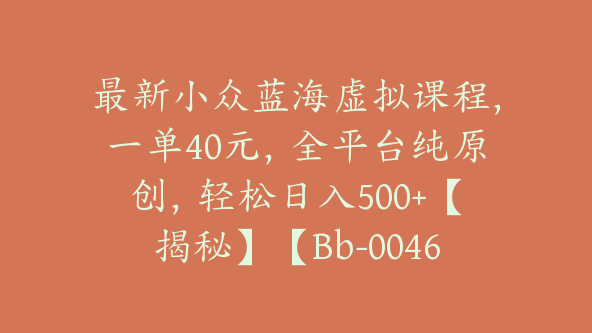 最新小众蓝海虚拟课程，一单40元，全平台纯原创，轻松日入500+【揭秘】【Bb-0046】