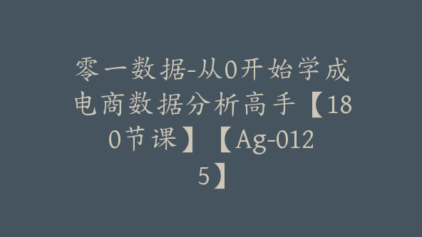 零一数据-从0开始学成电商数据分析高手【180节课】【Ag-0125】