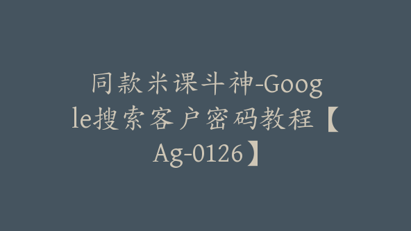 同款米课斗神-Google搜索客户密码教程【Ag-0126】