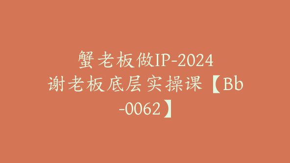 蟹老板做IP-2024谢老板底层实操课【Bb-0062】