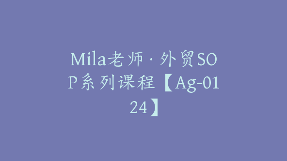 Mila老师·外贸SOP系列课程【Ag-0124】