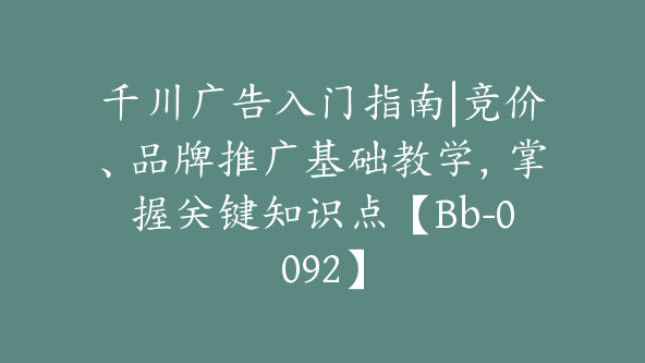 千川广告入门指南|竞价、品牌推广基础教学，掌握关键知识点【Bb-0092】