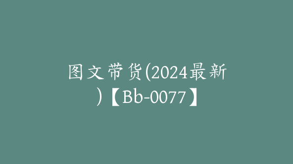 图文带货(2024最新)【Bb-0077】