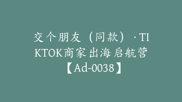 交个朋友（同款）·TIKTOK商家出海启航营【Ad-0038】