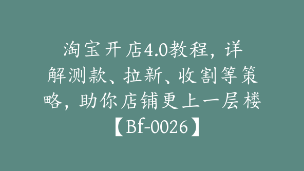 淘宝开店4.0教程，详解测款、拉新、收割等策略，助你店铺更上一层楼【Bf-0026】