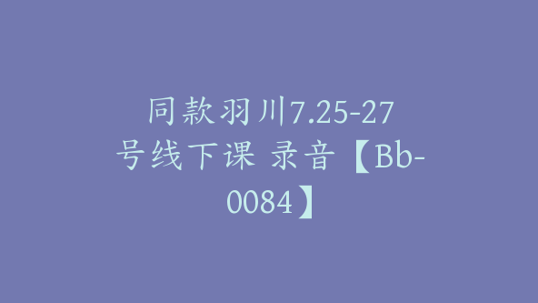 同款羽川7.25-27号线下课 录音【Bb-0084】