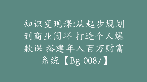 知识变现课:从起步规划到商业闭环 打造个人爆款课 搭建年入百万财富系统【Bg-0087】