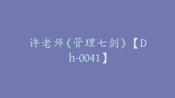 许老师《管理七剑》【Dh-0041】