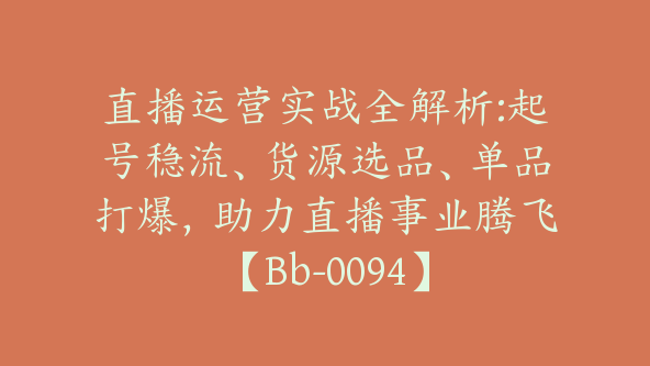 直播运营实战全解析:起号稳流、货源选品、单品打爆，助力直播事业腾飞【Bb-0094】