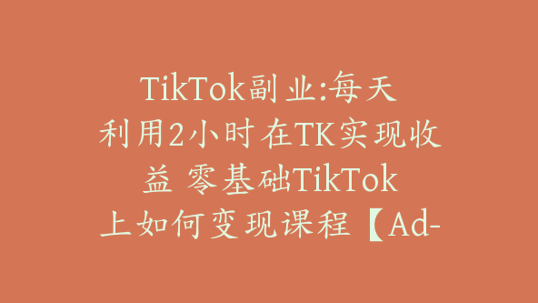 TikTok副业:每天利用2小时在TK实现收益 零基础TikTok上如何变现课程【Ad-0039】