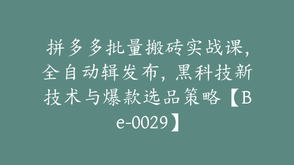 拼多多批量搬砖实战课，全自动辑发布，黑科技新技术与爆款选品策略【Be-0029】