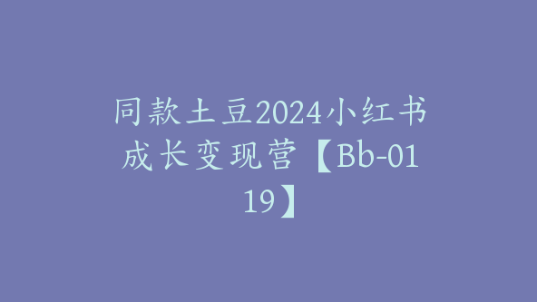 同款土豆2024小红书成长变现营【Bb-0119】