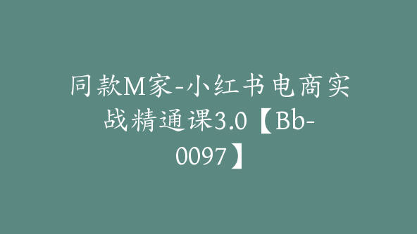 同款M家-小红书电商实战精通课3.0【Bb-0097】