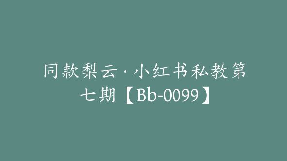 同款梨云·小红书私教第七期【Bb-0099】