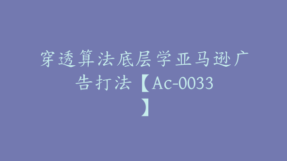 穿透算法底层学亚马逊广告打法【Ac-0033】