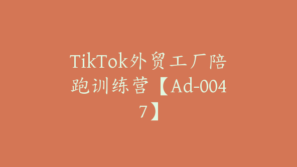 TikTok外贸工厂陪跑训练营【Ad-0047】