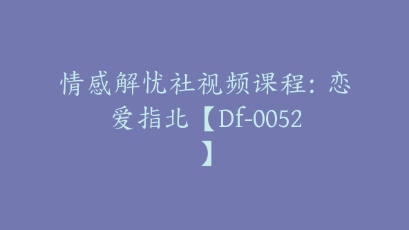 情感解忧社视频课程：恋爱指北【Df-0052】