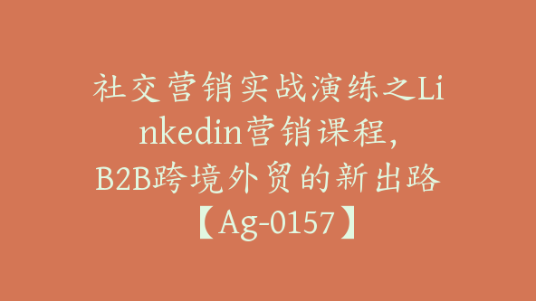 社交营销实战演练之Linkedin营销课程，B2B跨境外贸的新出路【Ag-0157】