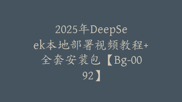 2025年DeepSeek本地部署视频教程+全套安装包【Bg-0092】