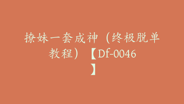 撩妹一套成神（终极脱单教程）【Df-0046】