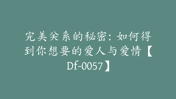 完美关系的秘密：如何得到你想要的爱人与爱情【Df-0057】