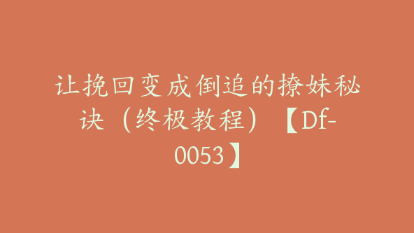 让挽回变成倒追的撩妹秘诀（终极教程）【Df-0053】