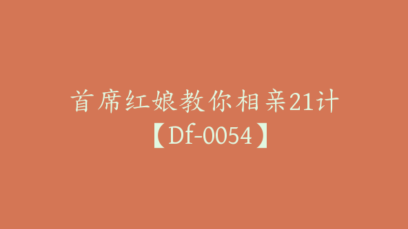 首席红娘教你相亲21计【Df-0054】